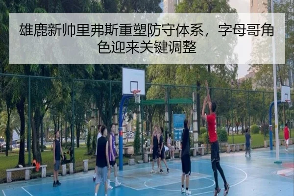 雄鹿新帅里弗斯重塑防守体系，字母哥角色迎来关键调整