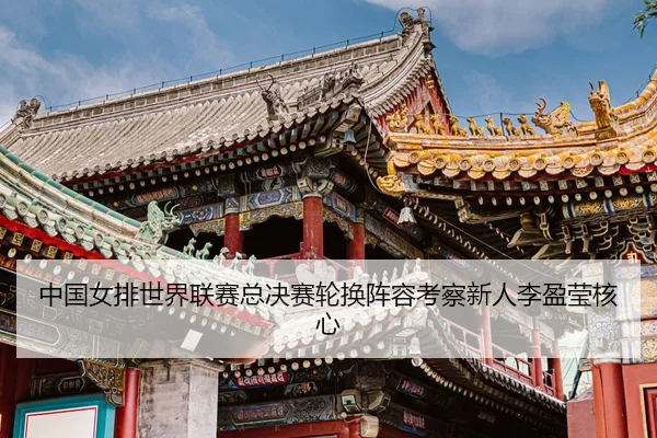 zhong-guo-nv-pai-shi-jie-lian-sai-zong-jue-sai-lun-huan-zhen-rong-kao-cha-xin-ren-li-ying-ying-he-xin-3-974.jpg
