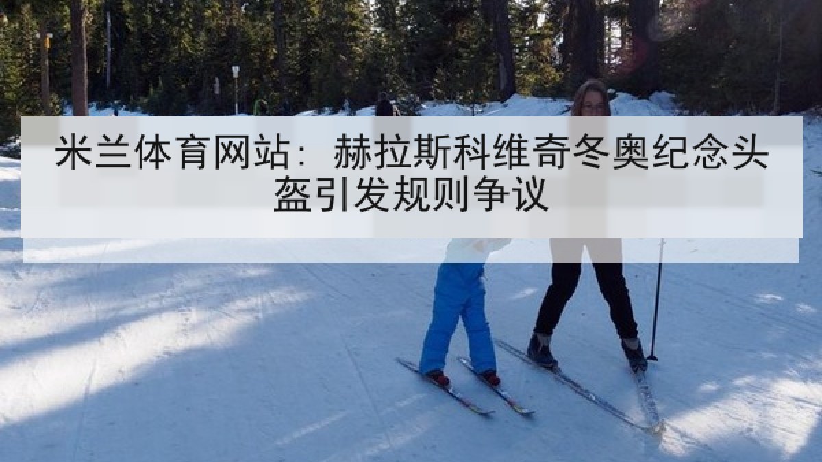 米兰体育网站: 赫拉斯科维奇冬奥纪念头盔引发规则争议