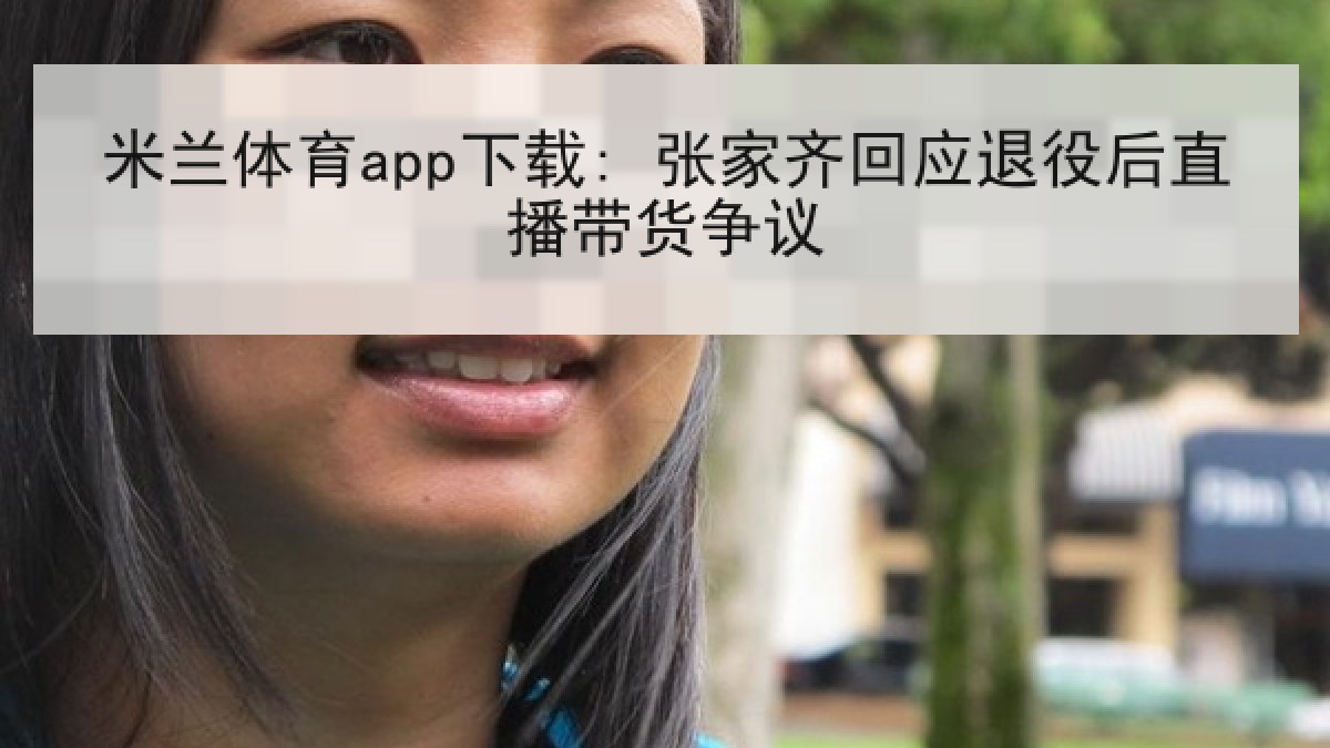 米兰体育app下载: 张家齐回应退役后直播带货争议