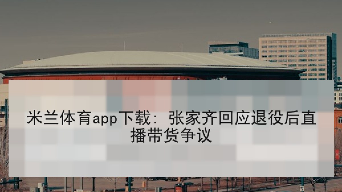 米兰体育app下载: 张家齐回应退役后直播带货争议