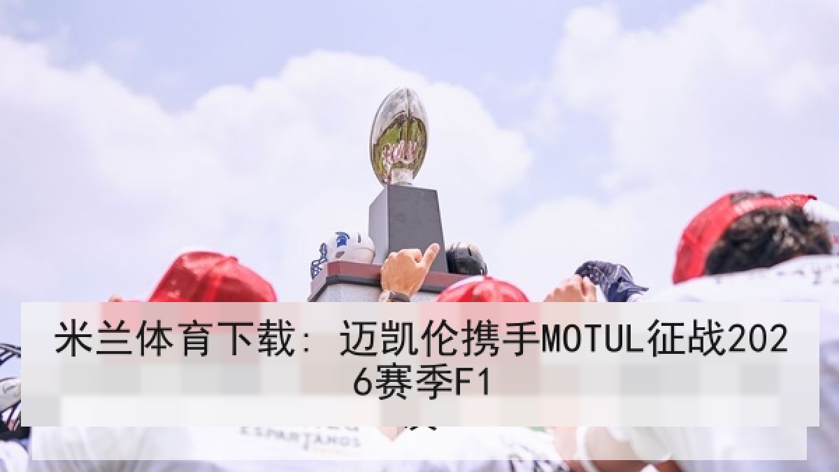 米兰体育下载: 迈凯伦携手MOTUL征战2026赛季F1 米兰体育下载: 迈凯伦携手MOTUL征战2026赛季F1