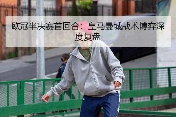 欧冠半决赛首回合：皇马曼城战术博弈深度复盘