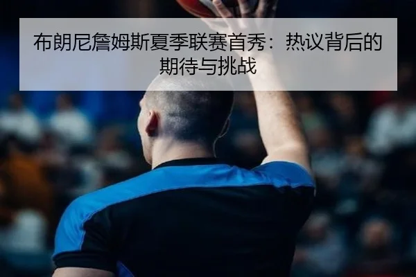 布朗尼詹姆斯夏季联赛首秀：热议背后的期待与挑战