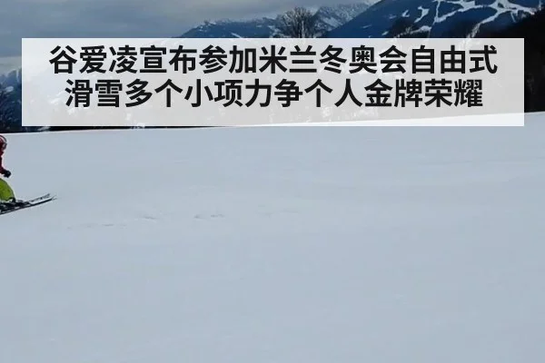 谷爱凌宣布参加米兰冬奥会自由式滑雪多个小项力争个人金牌荣耀