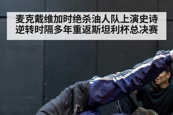 麦克戴维加时绝杀油人队上演史诗逆转时隔多年重返斯坦利杯总决赛