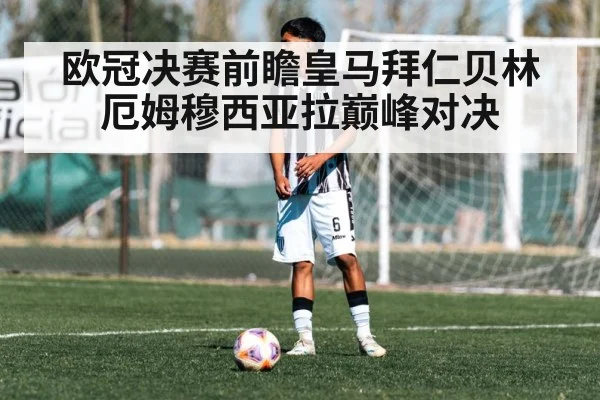 欧冠决赛前瞻皇马拜仁贝林厄姆穆西亚拉巅峰对决