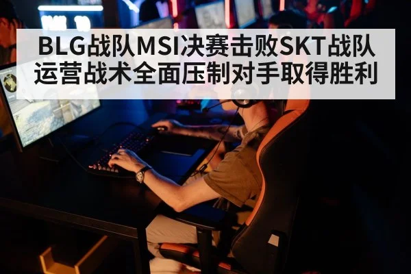 BLG战队MSI决赛击败SKT战队运营战术全面压制对手取得胜利