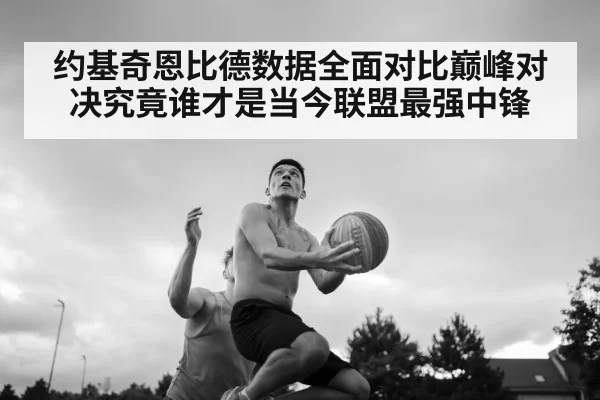 约基奇恩比德数据全面对比巅峰对决究竟谁才是当今联盟最强中锋