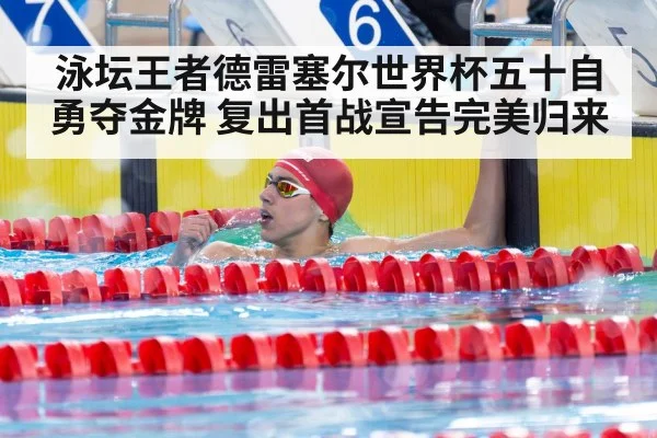 泳坛王者德雷塞尔世界杯五十自勇夺金牌 复出首战宣告完美归来