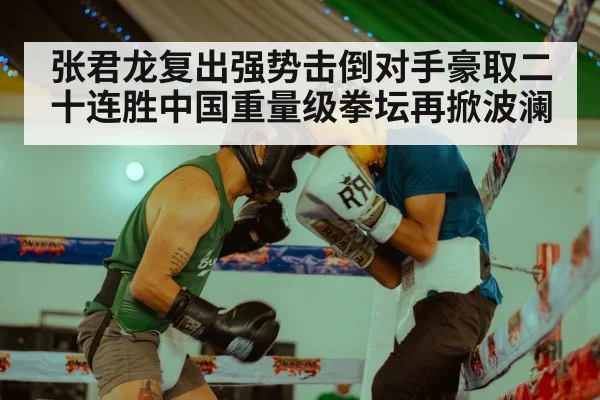 张君龙复出强势击倒对手豪取二十连胜中国重量级拳坛再掀波澜
