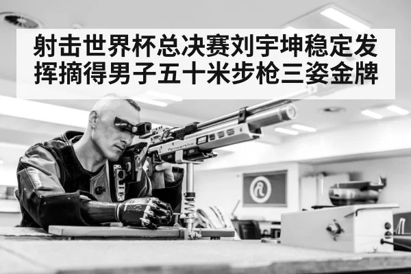 射击世界杯总决赛刘宇坤稳定发挥摘得男子五十米步枪三姿金牌