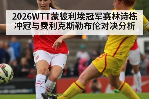 2026WTT蒙彼利埃冠军赛林诗栋冲冠与费利克斯勒布伦对决分析