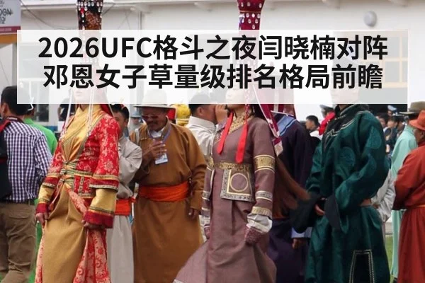 2026UFC格斗之夜闫晓楠对阵邓恩女子草量级排名格局前瞻
