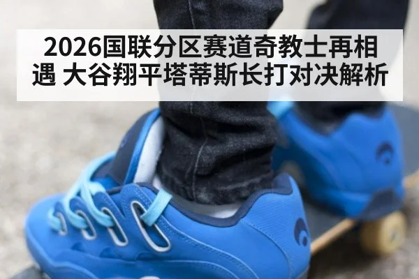 2026国联分区赛道奇教士再相遇 大谷翔平塔蒂斯长打对决解析